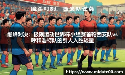 巅峰对决：极限运动世界杯小组赛首轮西安队vs呼和浩特队的引人入胜较量