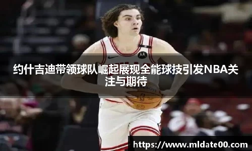约什吉迪带领球队崛起展现全能球技引发NBA关注与期待