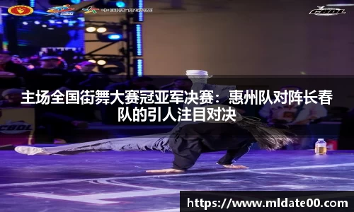 主场全国街舞大赛冠亚军决赛：惠州队对阵长春队的引人注目对决