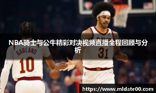 NBA骑士与公牛精彩对决视频直播全程回顾与分析