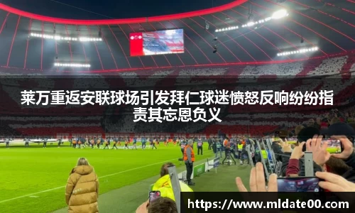 莱万重返安联球场引发拜仁球迷愤怒反响纷纷指责其忘恩负义